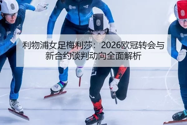 利物浦女足梅利莎：2026欧冠转会与新合约谈判动向全面解析