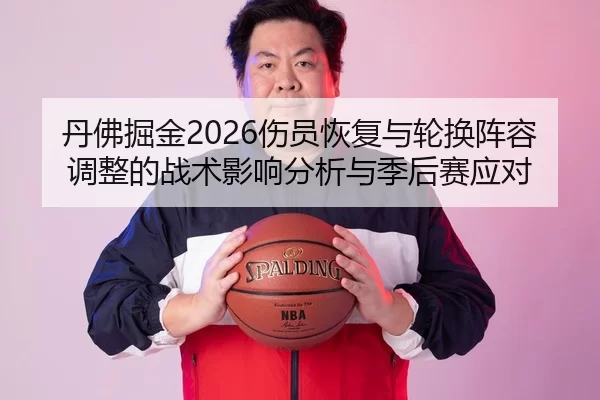 丹佛掘金2026伤员恢复与轮换阵容调整的战术影响分析与季后赛应对