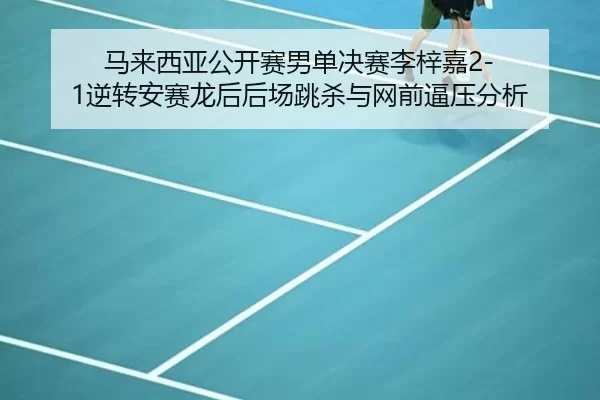 马来西亚公开赛男单决赛李梓嘉2-1逆转安赛龙后后场跳杀与网前逼压分析